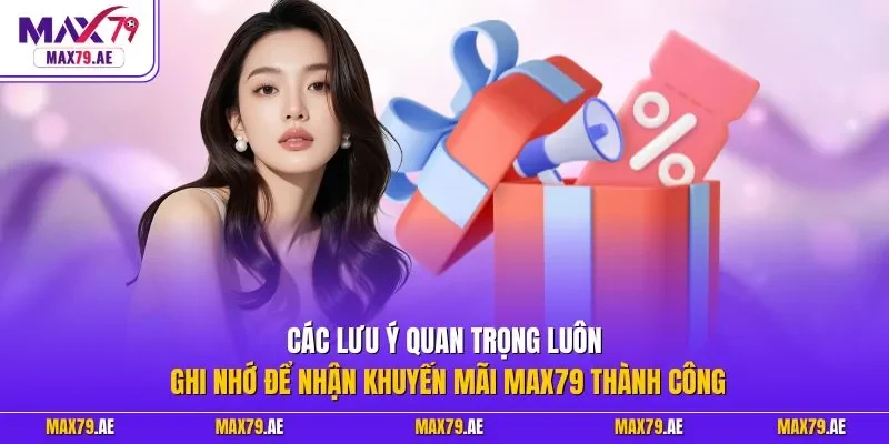  Các lưu ý quan trọng luôn ghi nhớ để nhận khuyến mãi MAX79 thành công