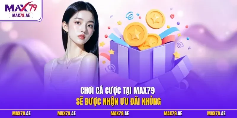 Chơi cá cược tại MAX79 sẽ được nhận ưu đãi khủng