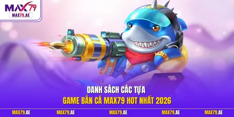 Danh sách các tựa game bắn cá MAX79 hot nhất 2026