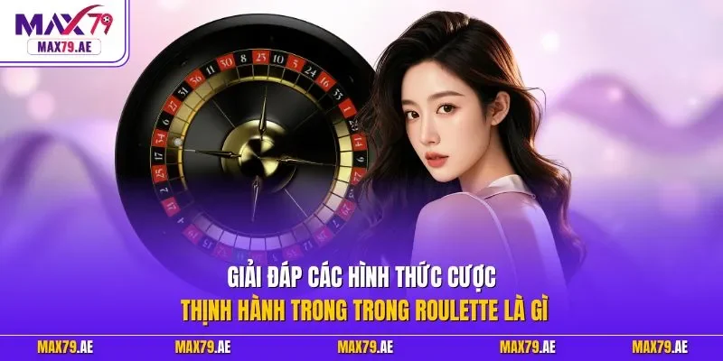 Giải đáp các hình thức cược thịnh hành trong trong Roulette là gì