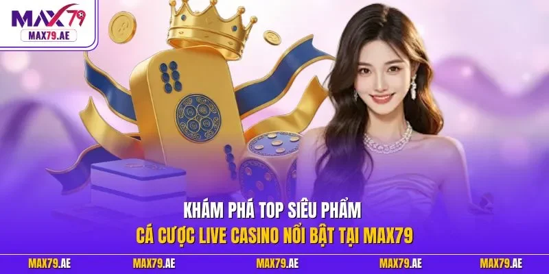 Khám phá top siêu phẩm cá cược live casino nổi bật tại MAX79