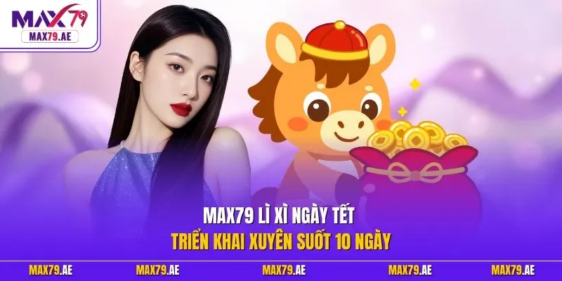 MAX79 lì xì ngày Tết triển khai xuyên suốt 10 ngày