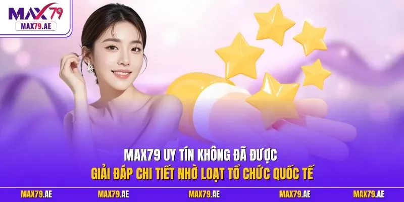 MAX79 uy tín không đã được giải đáp chi tiết nhờ loạt tổ chức quốc tế