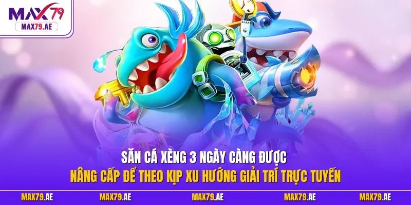 Săn cá xèng 3 ngày càng được nâng cấp để theo kịp xu hướng giải trí trực tuyến