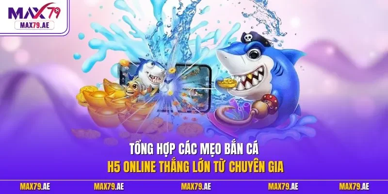 Tổng hợp các mẹo bắn cá H5 online thắng lớn từ chuyên gia