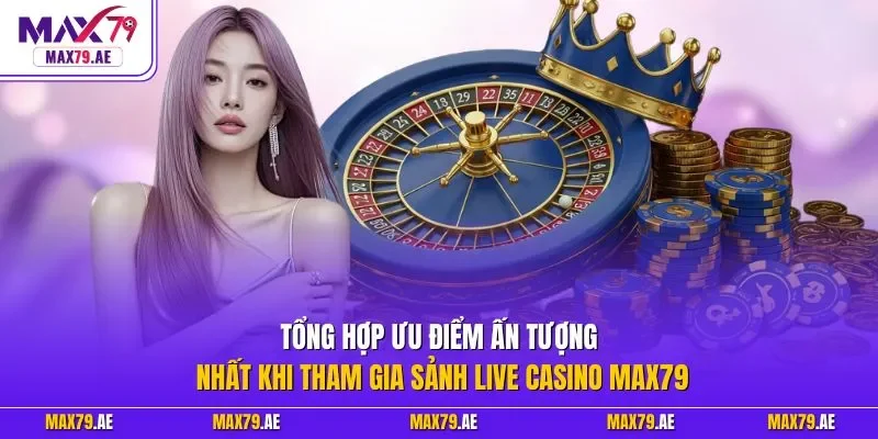 Tổng hợp ưu điểm ấn tượng nhất khi tham gia sảnh live casino MAX79