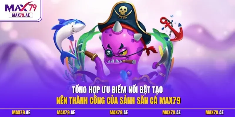 Tổng hợp ưu điểm nổi bật tạo nên thành công của sảnh săn cá MAX79